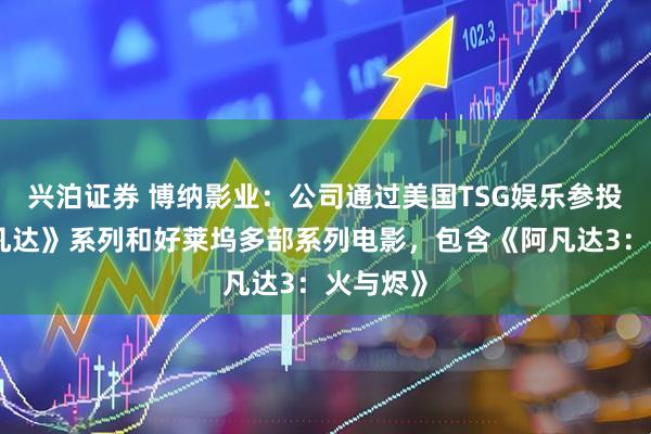 兴泊证券 博纳影业：公司通过美国TSG娱乐参投了《阿凡达》系列和好莱坞多部系列电影，包含《阿凡达3：火与烬》