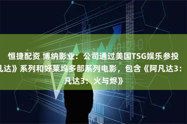 恒捷配资 博纳影业：公司通过美国TSG娱乐参投了《阿凡达》系列和好莱坞多部系列电影，包含《阿凡达3：火与烬》