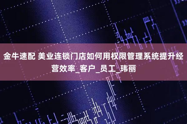 金牛速配 美业连锁门店如何用权限管理系统提升经营效率_客户_员工_玮丽