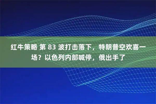 红牛策略 第 83 波打击落下,特朗普空欢喜一场?以色列内部喊停,俄出手了