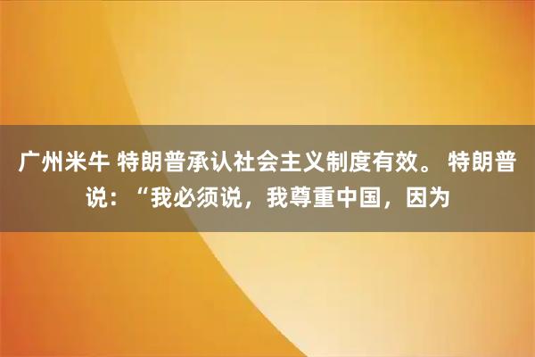广州米牛 特朗普承认社会主义制度有效。 特朗普说:“我必须说,我尊重中国,因为