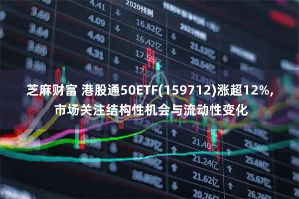 芝麻财富 港股通50ETF(159712)涨超12%, 市场关注结构性机会与流动性变化