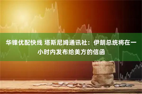 华锋优配快线 塔斯尼姆通讯社：伊朗总统将在一小时内发布给美方的信函
