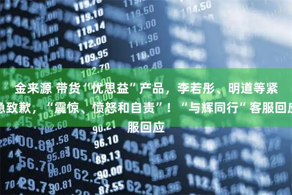 金来源 带货“优思益”产品，李若彤、明道等紧急致歉，“震惊、愤怒和自责”！“与辉同行”客服回应