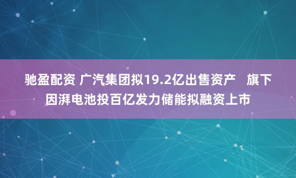 驰盈配资 广汽集团拟19.2亿出售资产 旗下因湃电池投百亿发力储能拟融资上市