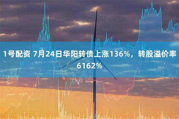 1号配资 7月24日华阳转债上涨136%,转股溢价率6162%