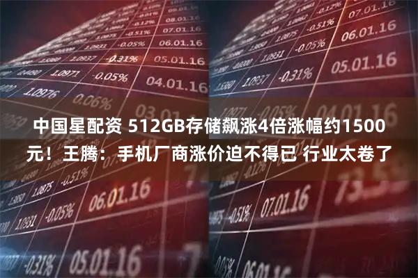 中国星配资 512GB存储飙涨4倍涨幅约1500元!王腾:手机厂商涨价迫不得已 行业太卷了