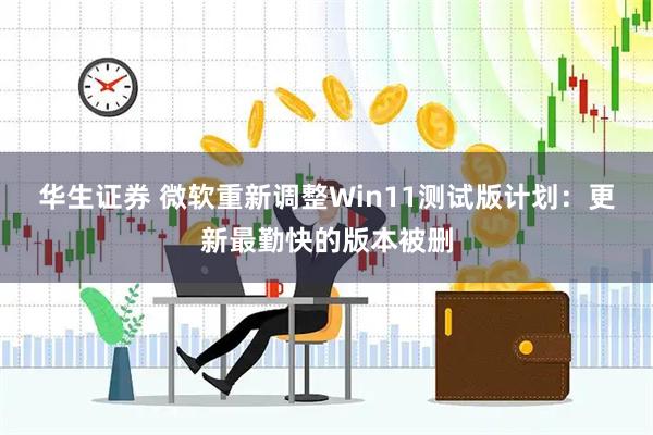 华生证券 微软重新调整Win11测试版计划:更新最勤快的版本被删