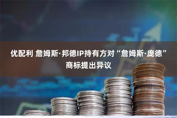 优配利 詹姆斯·邦德IP持有方对“詹姆斯·庞德”商标提出异议