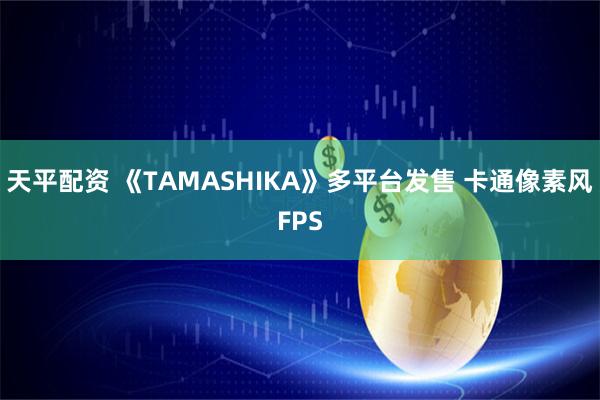 天平配资 《TAMASHIKA》多平台发售 卡通像素风FPS
