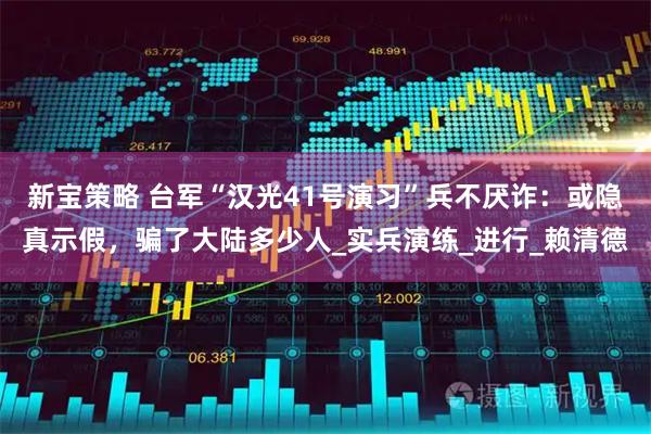 新宝策略 台军“汉光41号演习”兵不厌诈：或隐真示假，骗了大陆多少人_实兵演练_进行_赖清德